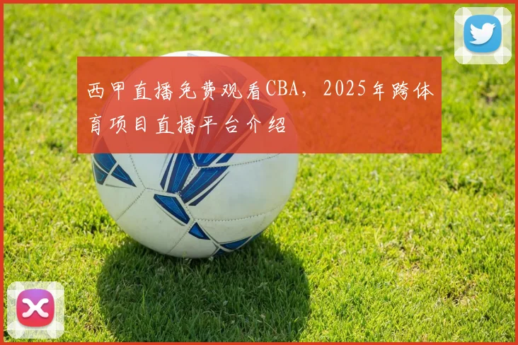 西甲直播免费观看CBA，2025年跨体育项目直播平台介绍