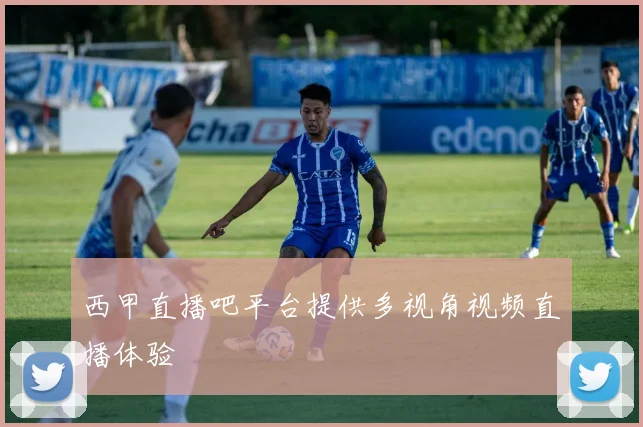 西甲直播吧平台提供多视角视频直播体验