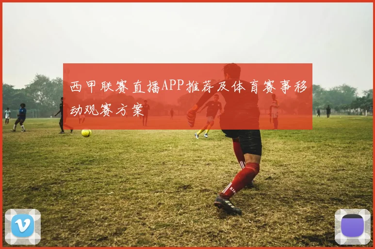 西甲联赛直播APP推荐及体育赛事移动观赛方案