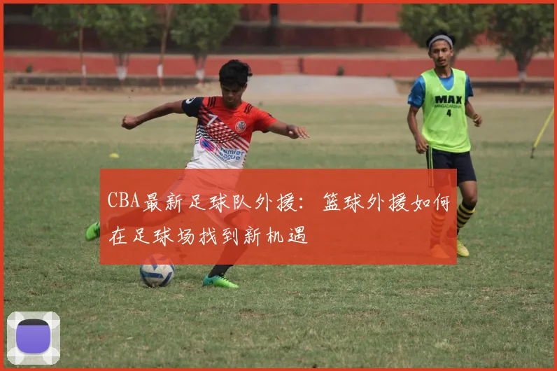 CBA最新足球队外援：篮球外援如何在足球场找到新机遇
