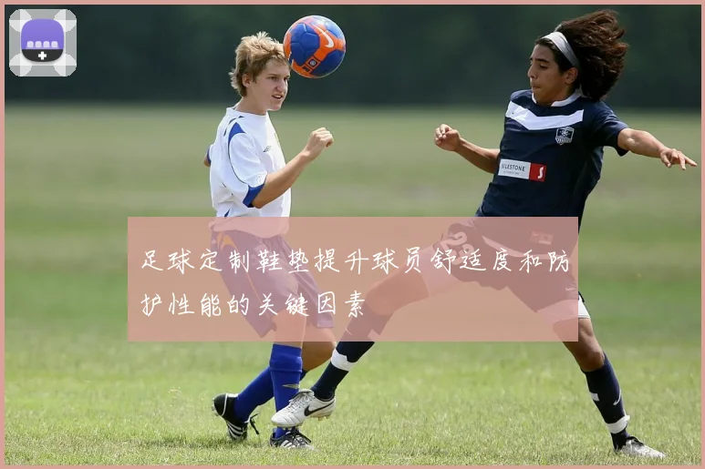 足球定制鞋垫提升球员舒适度和防护性能的关键因素