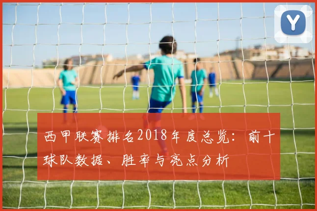 西甲联赛排名2018年度总览：前十球队数据、胜率与亮点分析