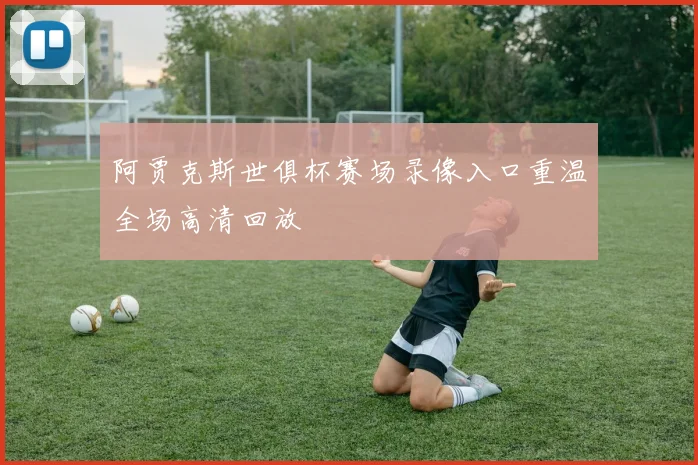 阿贾克斯世俱杯赛场录像入口重温全场高清回放