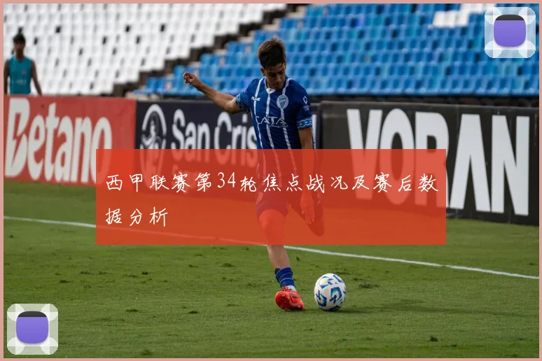 西甲联赛第34轮焦点战况及赛后数据分析