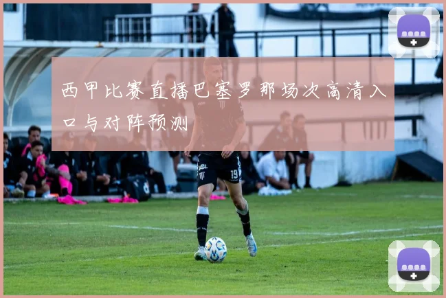 西甲比赛直播巴塞罗那场次高清入口与对阵预测