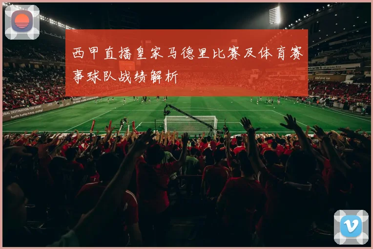 西甲直播皇家马德里比赛及体育赛事球队战绩解析
