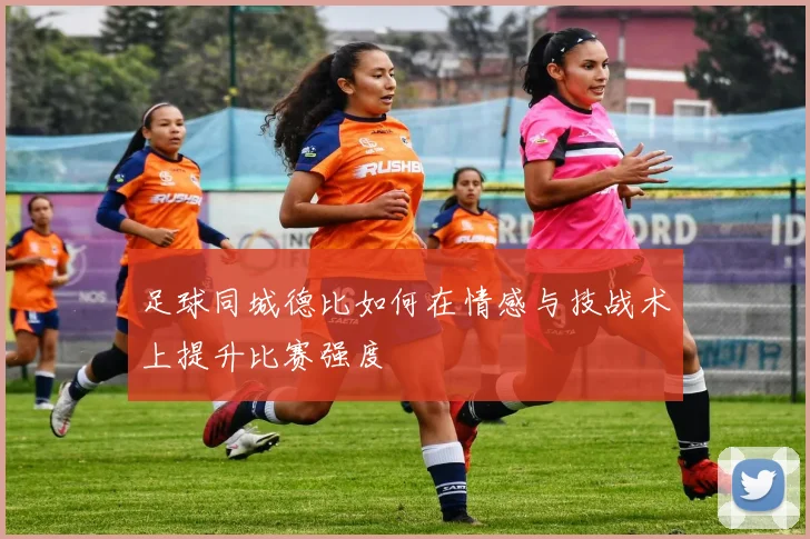 足球同城德比如何在情感与技战术上提升比赛强度