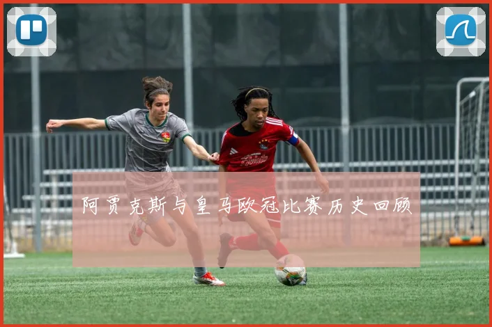 阿贾克斯与皇马欧冠比赛历史回顾