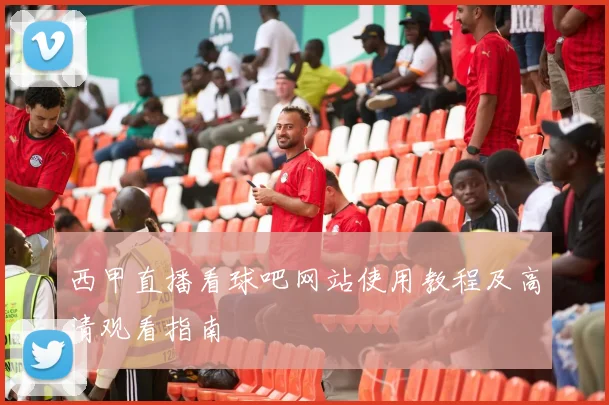 西甲直播看球吧网站使用教程及高清观看指南