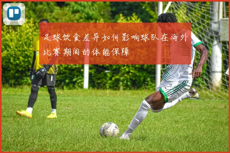 足球饮食差异如何影响球队在海外比赛期间的体能保障