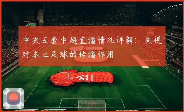 中央五套中超直播情况详解：央视对本土足球的传播作用