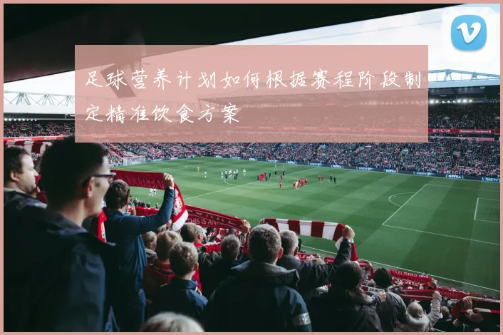 足球营养计划如何根据赛程阶段制定精准饮食方案