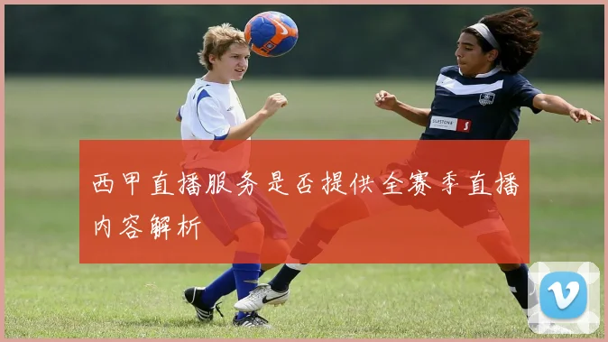西甲直播服务是否提供全赛季直播内容解析